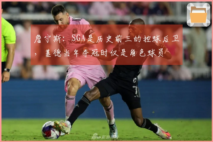 詹宁斯：SGA是历史前三的控球后卫，基德当年夺冠时仅是角色球员