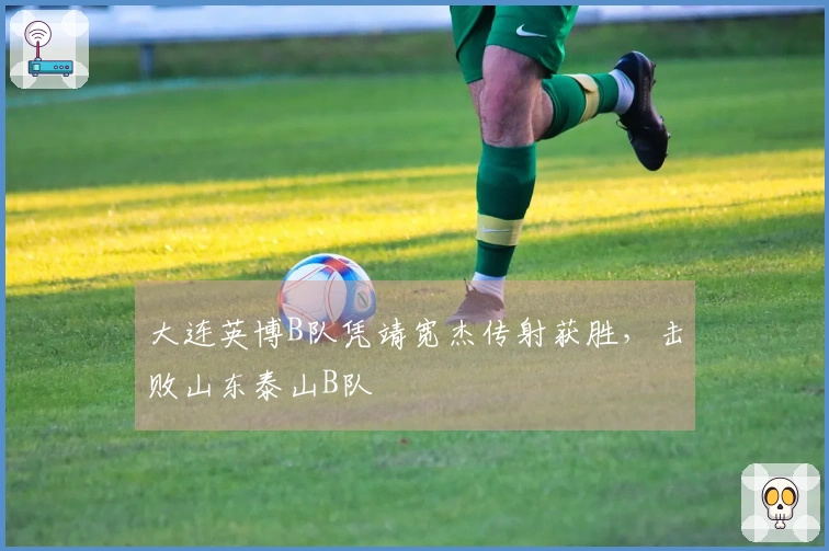 大连英博B队凭靖宽杰传射获胜，击败山东泰山B队