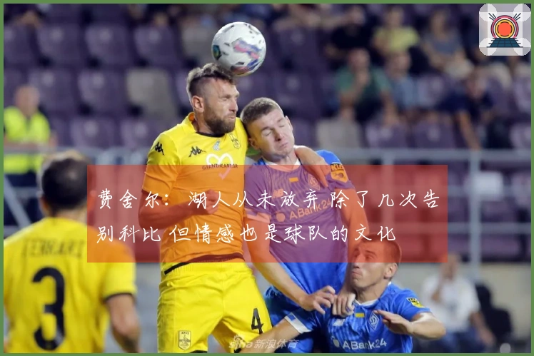 费舍尔：湖人从未放弃 除了几次告别科比 但情感也是球队的文化