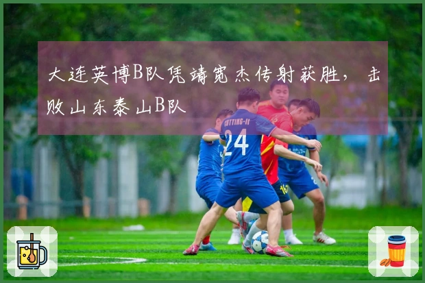 大连英博B队凭靖宽杰传射获胜，击败山东泰山B队